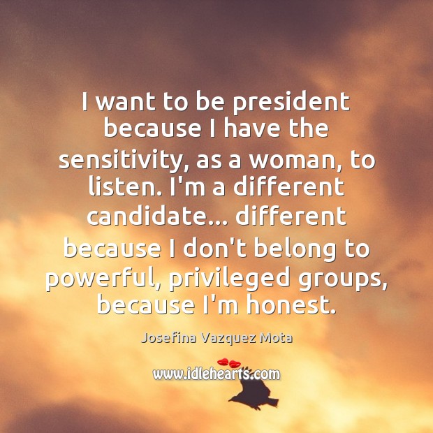 I want to be president because I have the sensitivity, as a Josefina Vazquez Mota Picture Quote