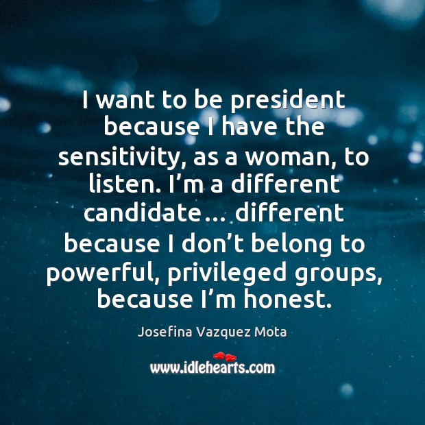 I want to be president because I have the sensitivity, as a woman, to listen. I’m a different candidate… Image