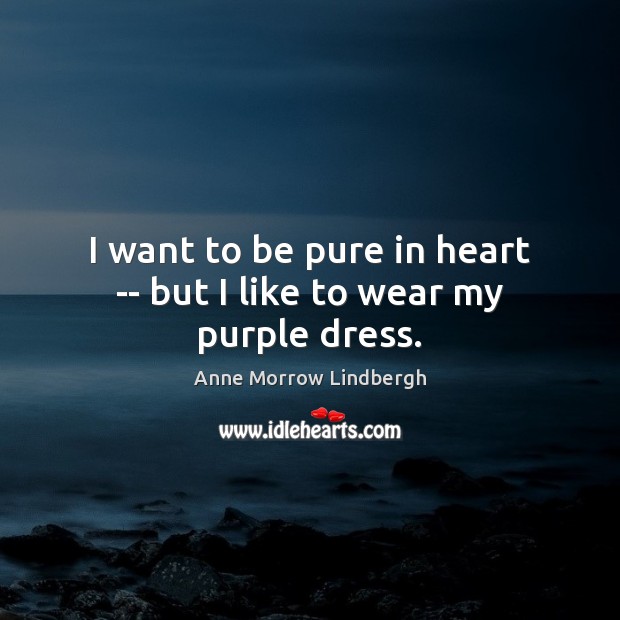 I want to be pure in heart — but I like to wear my purple dress. Anne Morrow Lindbergh Picture Quote