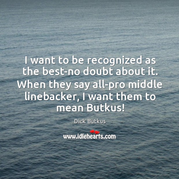I want to be recognized as the best-no doubt about it. When Dick Butkus Picture Quote