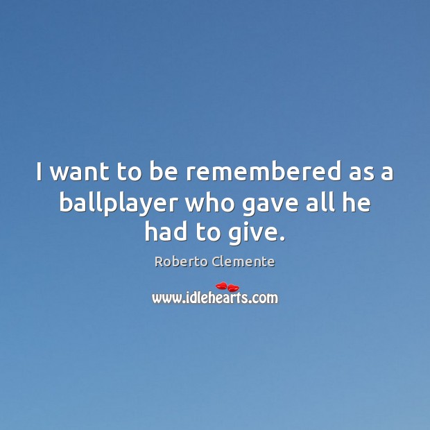 I want to be remembered as a ballplayer who gave all he had to give. Image