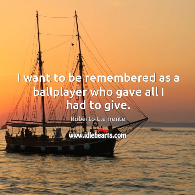 I want to be remembered as a ballplayer who gave all I had to give. Roberto Clemente Picture Quote