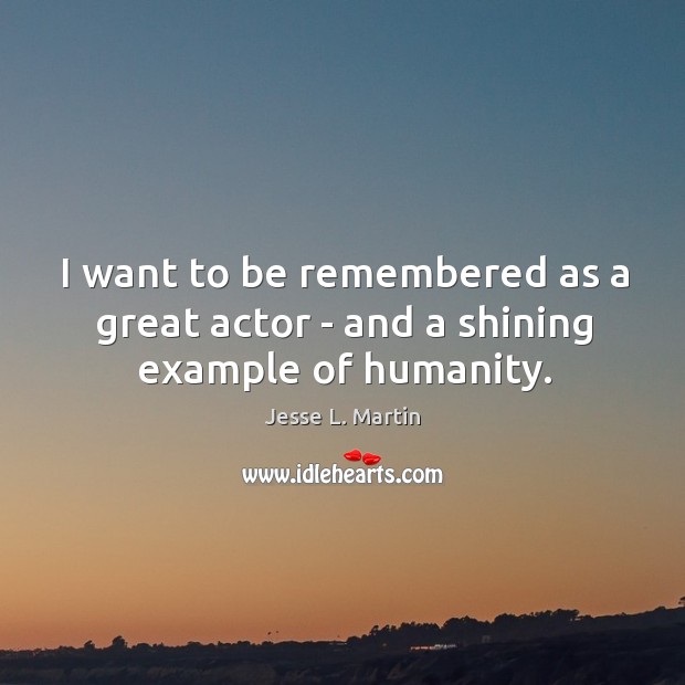 I want to be remembered as a great actor – and a shining example of humanity. Jesse L. Martin Picture Quote