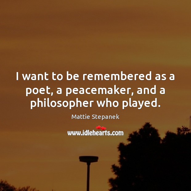 I want to be remembered as a poet, a peacemaker, and a philosopher who played. Mattie Stepanek Picture Quote