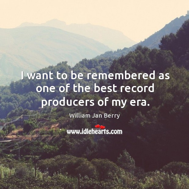 I want to be remembered as one of the best record producers of my era. William Jan Berry Picture Quote