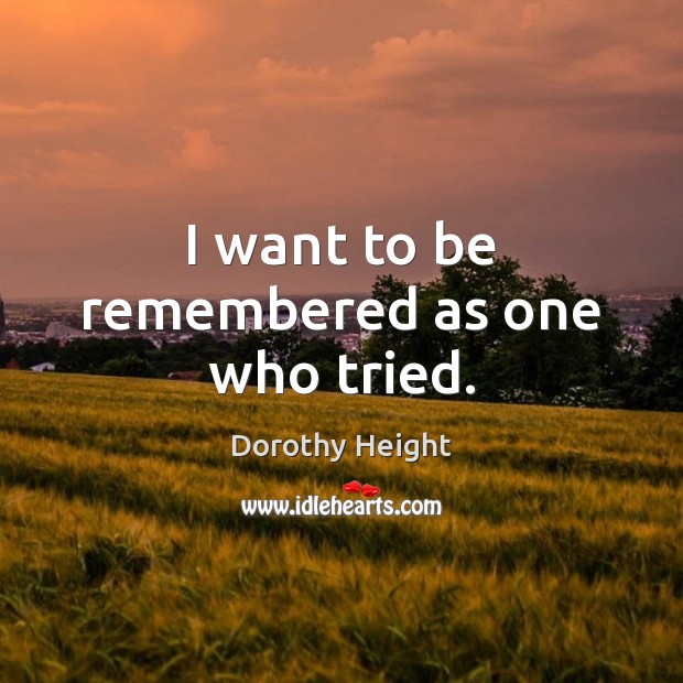 I want to be remembered as one who tried. Dorothy Height Picture Quote