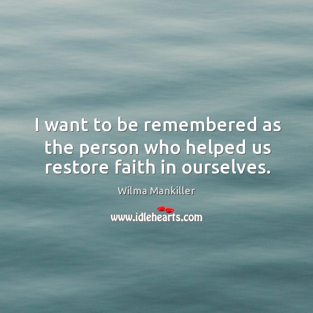 I want to be remembered as the person who helped us restore faith in ourselves. Wilma Mankiller Picture Quote
