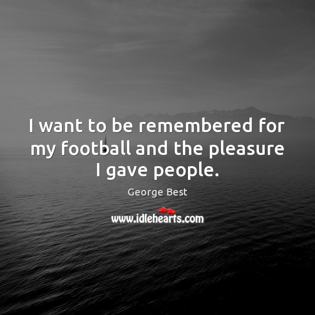 I want to be remembered for my football and the pleasure I gave people. George Best Picture Quote
