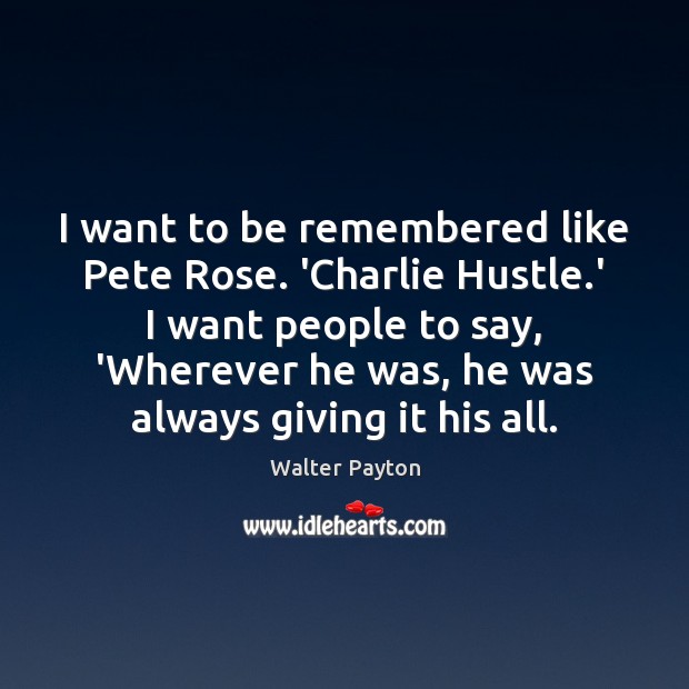 I want to be remembered like Pete Rose. ‘Charlie Hustle.’ I Walter Payton Picture Quote