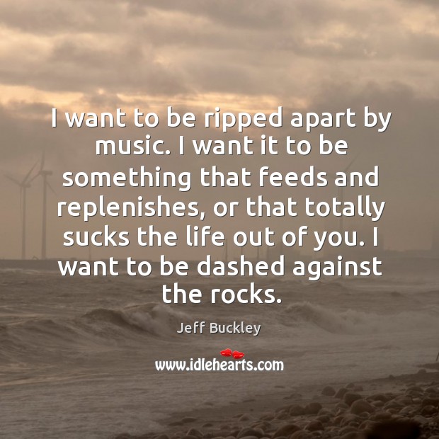 I want to be ripped apart by music. I want it to Jeff Buckley Picture Quote