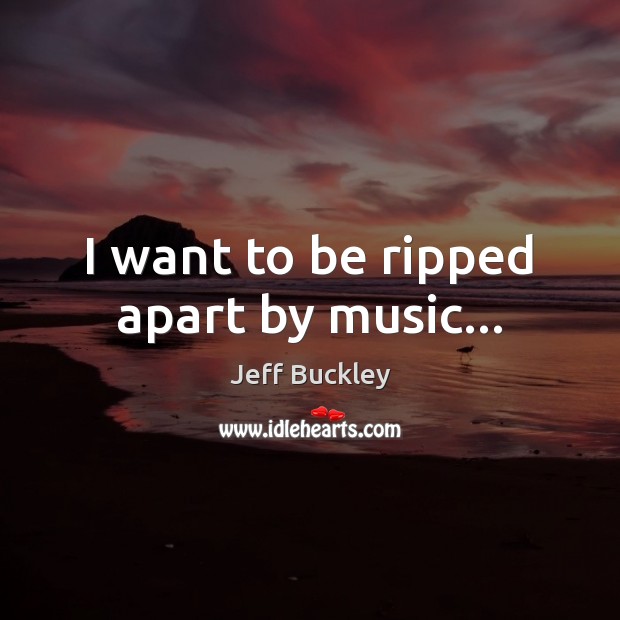 I want to be ripped apart by music… Jeff Buckley Picture Quote