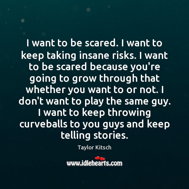 I want to be scared. I want to keep taking insane risks. Taylor Kitsch Picture Quote