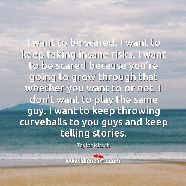 I want to be scared. I want to keep taking insane risks. I want to be scared because you’re going Image