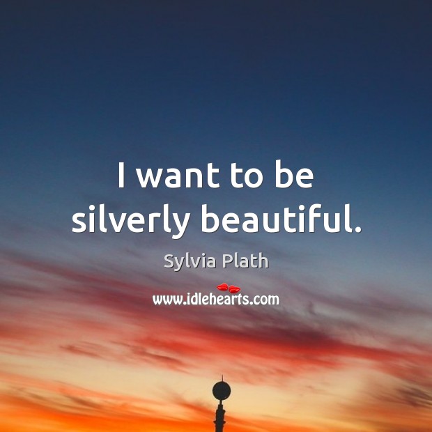 I want to be silverly beautiful. Sylvia Plath Picture Quote