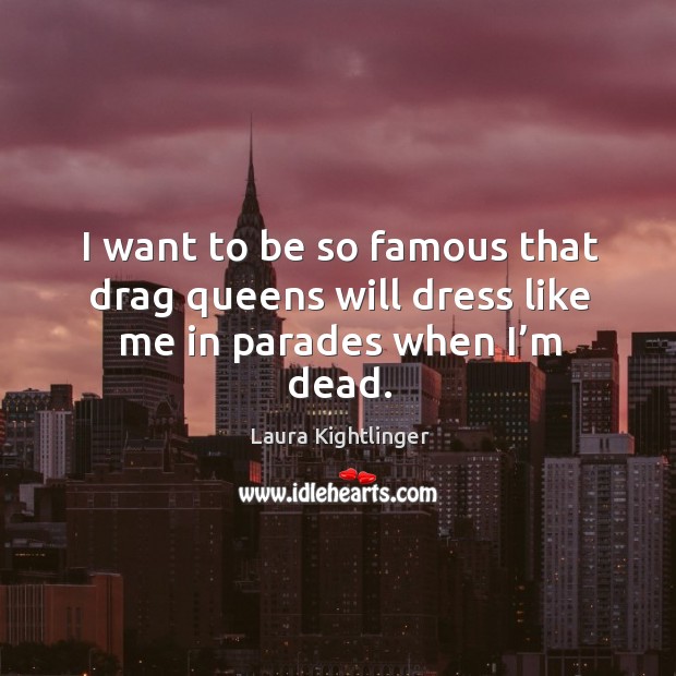 I want to be so famous that drag queens will dress like me in parades when I’m dead. Laura Kightlinger Picture Quote