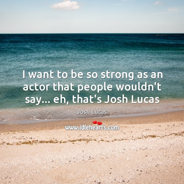 I want to be so strong as an actor that people wouldn’t say… eh, that’s Josh Lucas Josh Lucas Picture Quote