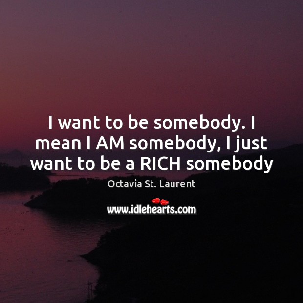 I want to be somebody. I mean I AM somebody, I just want to be a RICH somebody Image