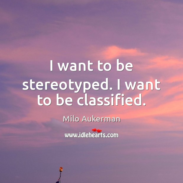 I want to be stereotyped. I want to be classified. Milo Aukerman Picture Quote