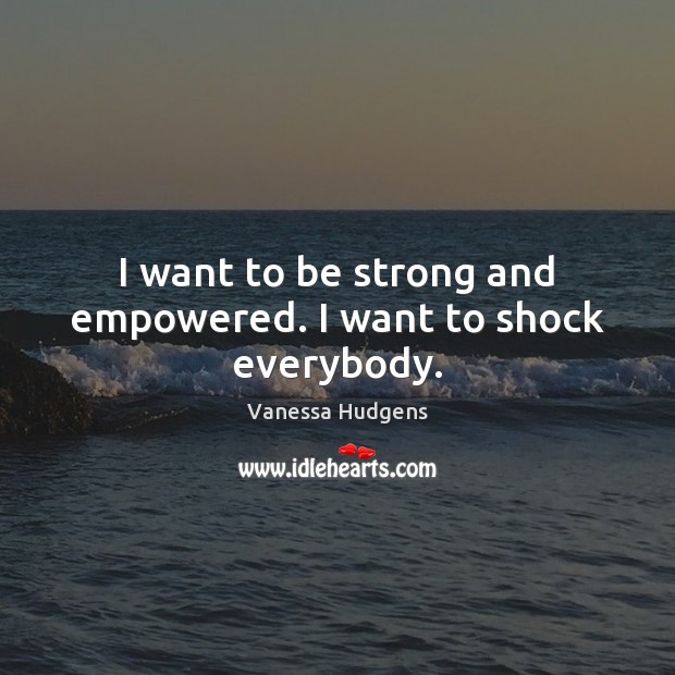 I want to be strong and empowered. I want to shock everybody. Vanessa Hudgens Picture Quote