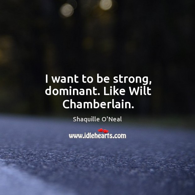 I want to be strong, dominant. Like wilt chamberlain. Image