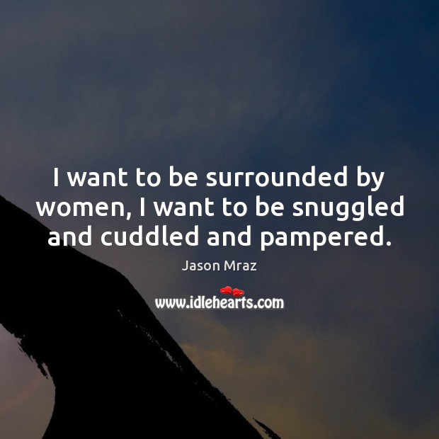 I want to be surrounded by women, I want to be snuggled and cuddled and pampered. Jason Mraz Picture Quote