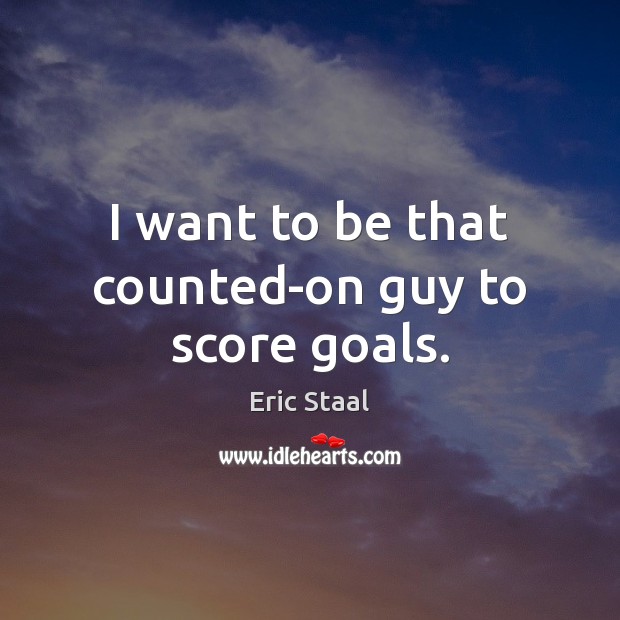 I want to be that counted-on guy to score goals. Eric Staal Picture Quote