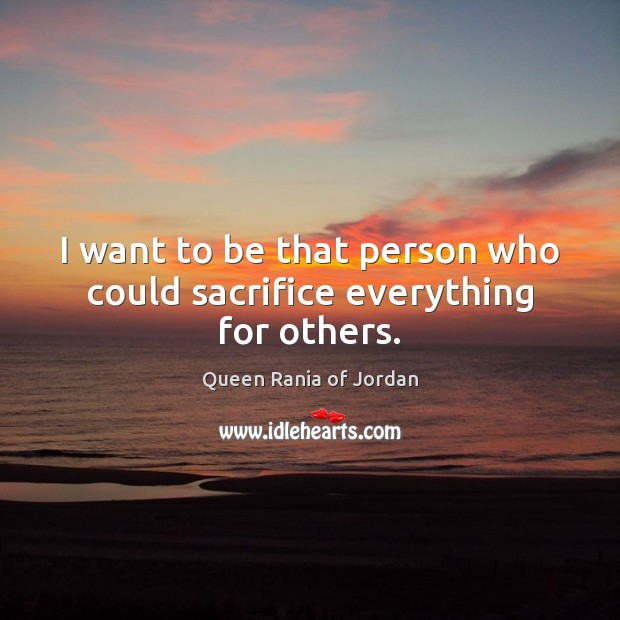 I want to be that person who could sacrifice everything for others. Queen Rania of Jordan Picture Quote