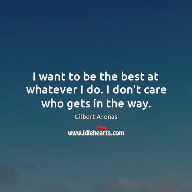 I want to be the best at whatever I do. I don’t care who gets in the way. Gilbert Arenas Picture Quote