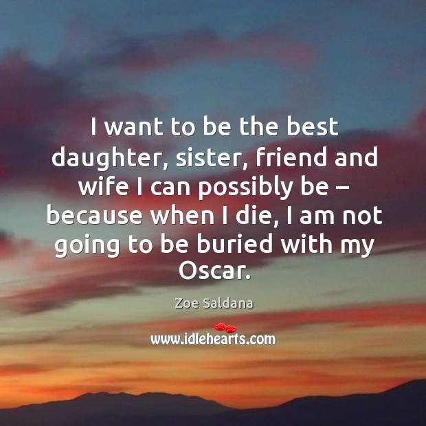 I want to be the best daughter, sister, friend and wife I can possibly be – because when I die Zoe Saldana Picture Quote
