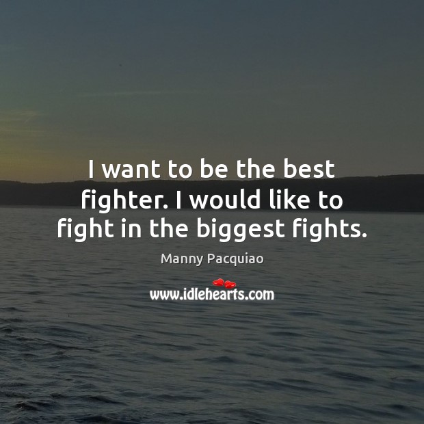I want to be the best fighter. I would like to fight in the biggest fights. Image