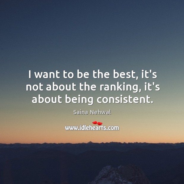 I want to be the best, it’s not about the ranking, it’s about being consistent. Saina Nehwal Picture Quote