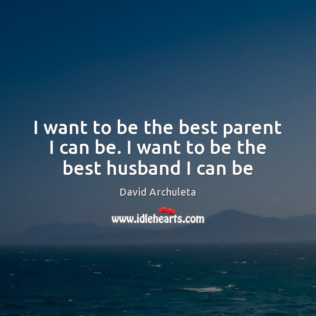 I want to be the best parent I can be. I want to be the best husband I can be David Archuleta Picture Quote
