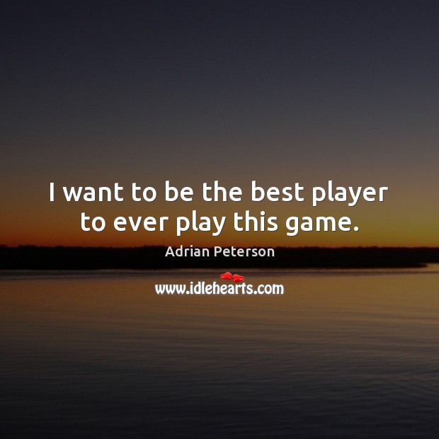 I want to be the best player to ever play this game. Adrian Peterson Picture Quote