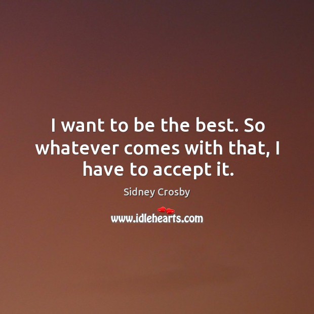 I want to be the best. So whatever comes with that, I have to accept it. Sidney Crosby Picture Quote