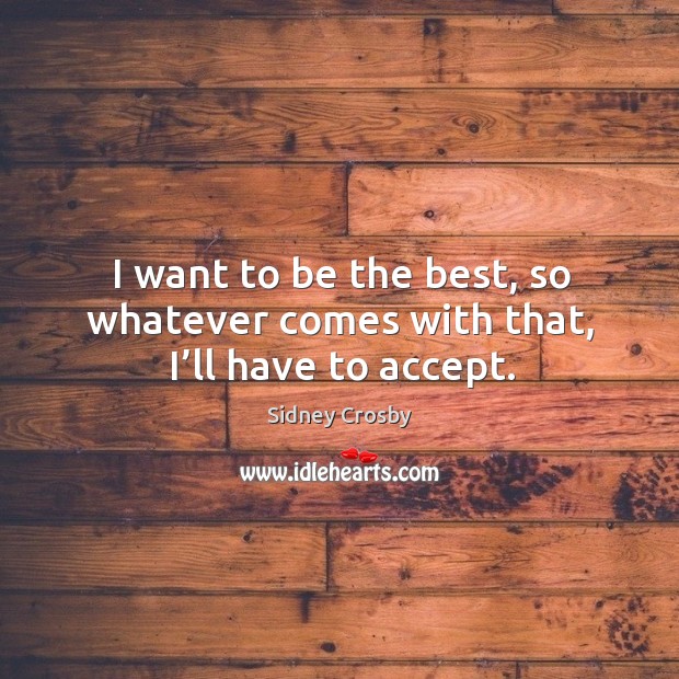 I want to be the best, so whatever comes with that, I’ll have to accept. Sidney Crosby Picture Quote
