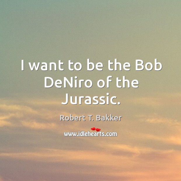 I want to be the bob deniro of the jurassic. Robert T. Bakker Picture Quote