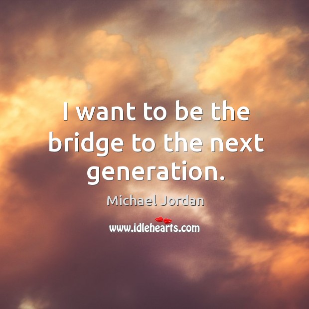 I want to be the bridge to the next generation. Michael Jordan Picture Quote