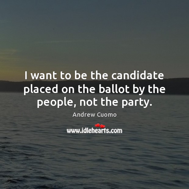 I want to be the candidate placed on the ballot by the people, not the party. Andrew Cuomo Picture Quote