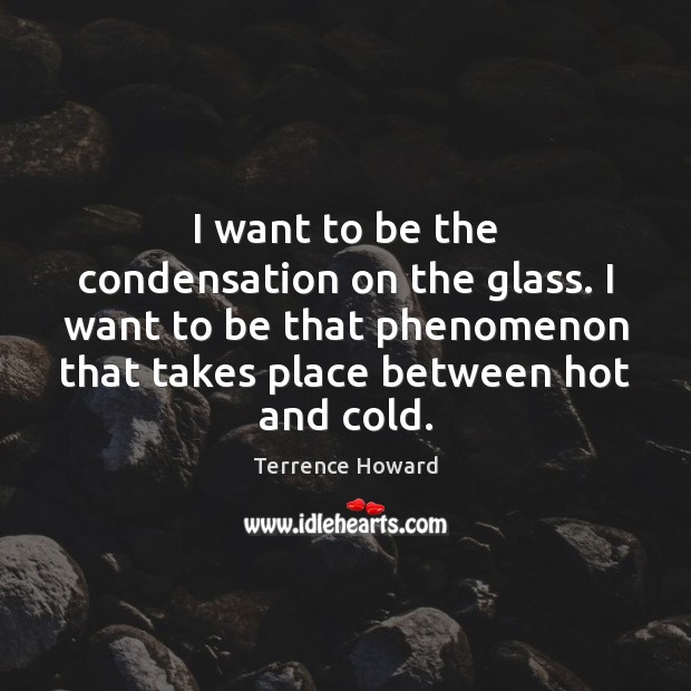 I want to be the condensation on the glass. I want to Terrence Howard Picture Quote