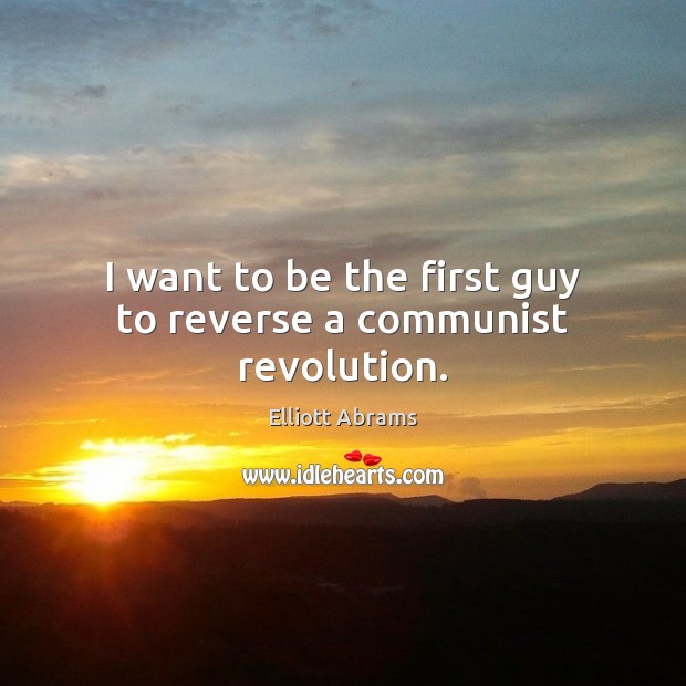 I want to be the first guy to reverse a communist revolution. Elliott Abrams Picture Quote