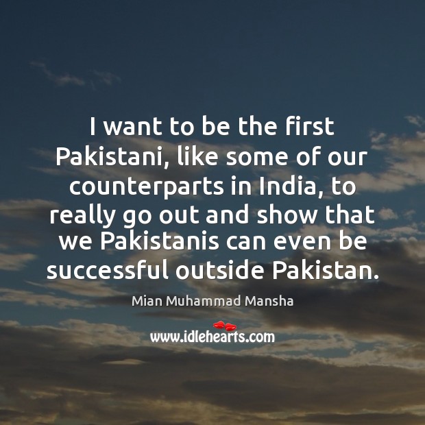 I want to be the first Pakistani, like some of our counterparts Mian Muhammad Mansha Picture Quote