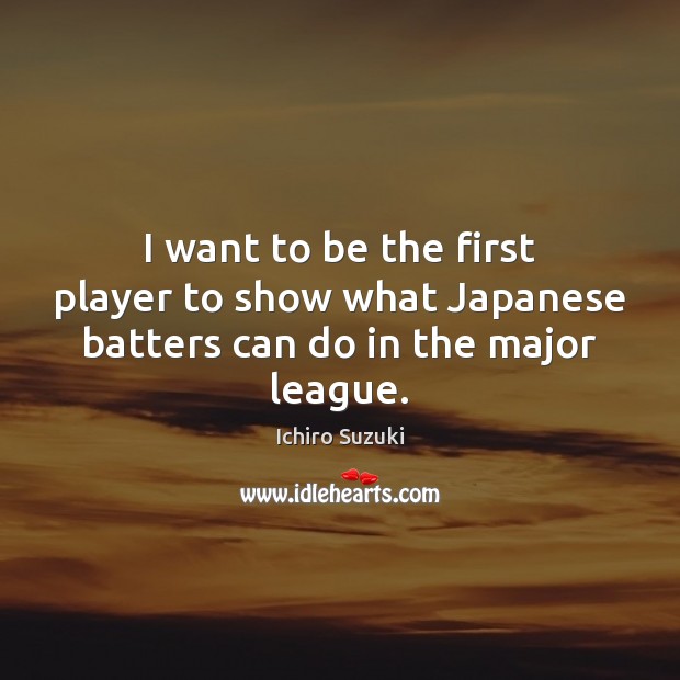 I want to be the first player to show what Japanese batters can do in the major league. Ichiro Suzuki Picture Quote