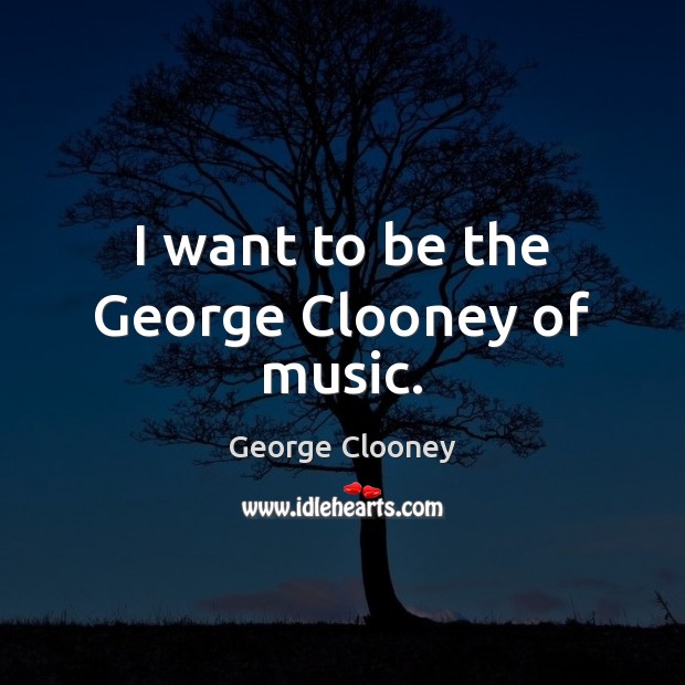 I want to be the George Clooney of music. George Clooney Picture Quote