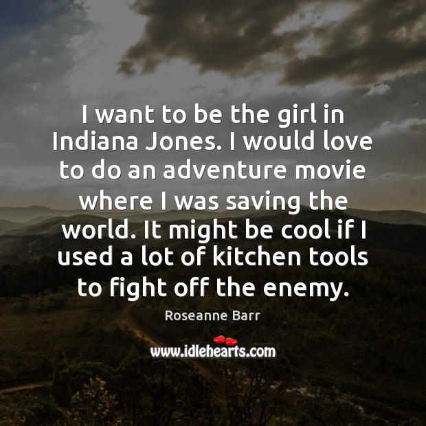 I want to be the girl in Indiana Jones. I would love Roseanne Barr Picture Quote