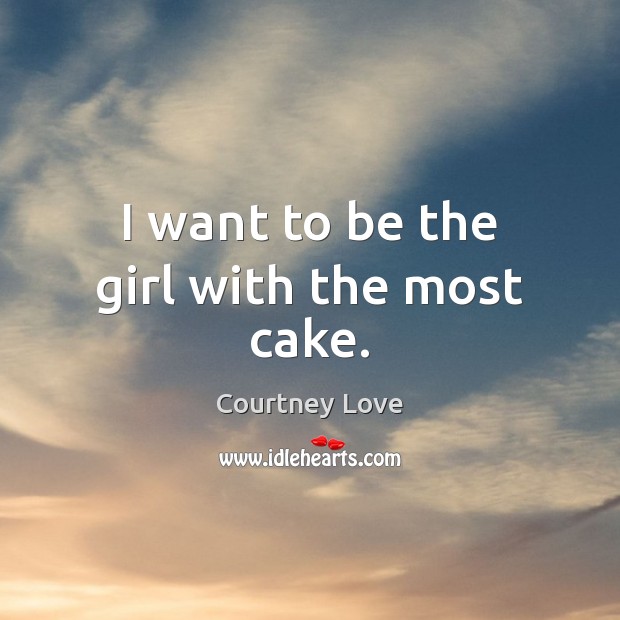 I want to be the girl with the most cake. Courtney Love Picture Quote