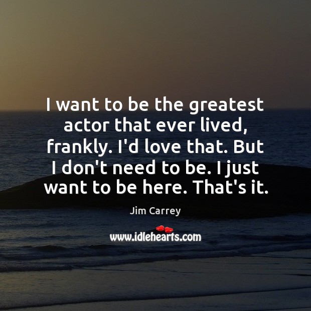 I want to be the greatest actor that ever lived, frankly. I’d Jim Carrey Picture Quote