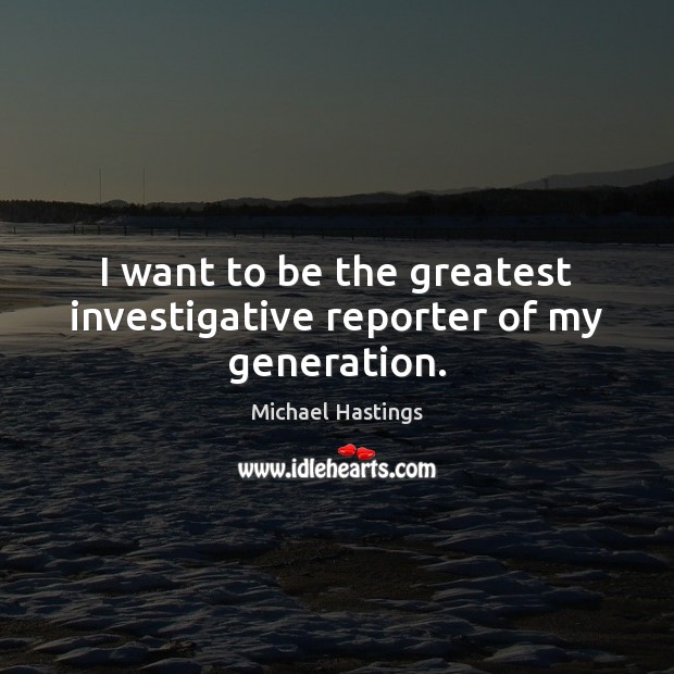 I want to be the greatest investigative reporter of my generation. Michael Hastings Picture Quote
