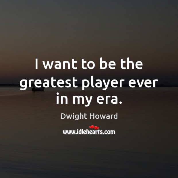 I want to be the greatest player ever in my era. Dwight Howard Picture Quote
