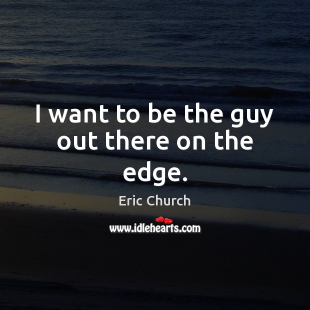 I want to be the guy out there on the edge. Eric Church Picture Quote