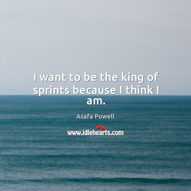 I want to be the king of sprints because I think I am. Asafa Powell Picture Quote